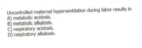 Uncontrolled maternal hyperventilation during labor results in
A) metabolic acidosis.
B) metabolic alkalosis.
C) respiratory acidosis.
D) respiratory alkalosis.