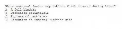 Which maternal factor may inhibit fetal descent during labor?
A) A full bladder
B) Decreased peristalsis
C) Rupture of membranes
D) Reduction in internal uterine size