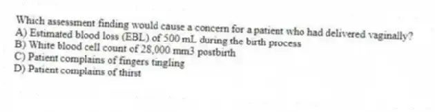 Which assessment finding would cause a concern for a patient who had delivered vaginally?
A) Estimated blood loss (EBL) of 500 mL during the birth process
B) White blood cell count of 28,000 mm3 postbirth
C) Patient complains of fingers tingling
D) Patient complains of thirst
