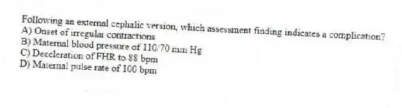 Following an external cephalic version, which assessment finding indicates a complication?
A) Onset of irregular contractions
B) Maternal blood pressure of 110/70 mm Hg
C) Deceleration of FHR to 88 bpm
D) Maternal pulse rate of 100 bpm