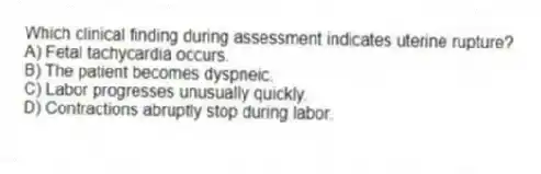 Which clinical finding during assessment indicates uterine rupture?
A) Fetal tachycardia occurs.
B) The patient becomes dyspneic.
C) Labor progresses unusually quickly.
D) Contractions abruptly stop during labor.