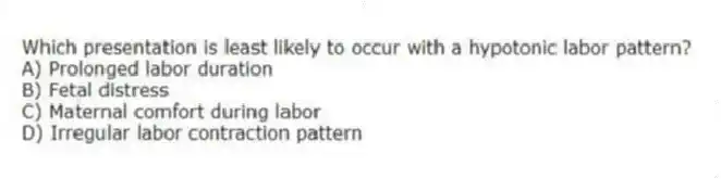 Which presentation is least likely to occur with a hypotonic labor pattern?
A) Prolonged labor duration
B) Fetal distress
C) Maternal comfort during labor
D) Irregular labor contraction pattern