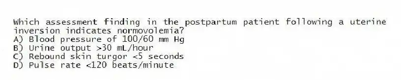 Which assessment finding in the postpartum patient following a uterine inversion indicates normovolemia?
A) Blood pressure of 100/60 mm Hg
B) Urine output >30 mL/hour
C) Rebound skin turgor <5 seconds
D) Pulse rate <120 beats/minute