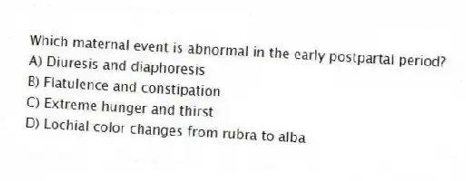 Which maternal event is abnormal in the early postpartal period?
A) Diuresis and diaphoresis
B) Flatulence and constipation
C) Extreme hunger and thirst
D) Lochial color changes from rubra to alba