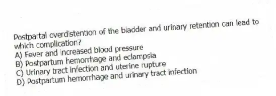 Postpartal overdistention of the bladder and urinary retention can lead to which complication?
A) Fever and increased blood pressure
B) Postpartum hemorrhage and eclampsia
C) Urinary tract infection and uterine rupture
D) Postpartum hemorrhage and urinary tract infection