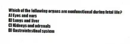 Which of the following organs are nonfunctional during fetal life?
A) Eyes and ears
B) Lungs and liver
C) Kidneys and adrenals
D) Gastrointestinal system