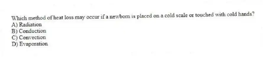 Which method of heat loss may occur if a newborn is placed on a cold scale or touched with cold hands?
A) Radiation
B) Conduction
C) Convection
D) Evaporation