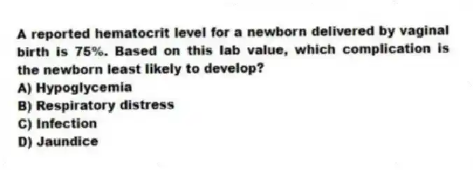 A reported hematocrit level for a newborn delivered by vaginal birth is 75%. Based on this lab value, which complication is the newborn least likely to develop?
A) Hypoglycemia
B) Respiratory distress
C) Infection
D) Jaundice