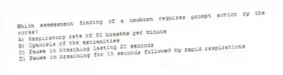 Which assessment finding of a newborn requires prompt action by the nurse?
A) Respiratory rate of 50 breaths per minute
B) Cyanosis of the extremities
C) Pause in breathing lasting 20 seconds
D) Pause in breathing for 15 seconds followed by rapid respirations