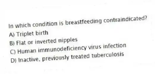 In which condition is breastfeeding contraindicated?
A) Triplet birth
B) Flat or inverted nipples
C) Human immunodeficiency virus infection
D) Inactive, previously treated tuberculosis