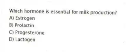 Which hormone is essential for milk production?
A) Estrogen
B) Prolactin
C) Progesterone
D) Lactogen