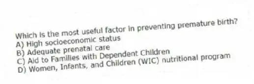 Which is the most useful factor in preventing premature birth?
A) High socioeconomic status
B) Adequate prenatal care
C) Aid to Families with Dependent Children
D) Women, Infants, and Children (WIC) nutritional program