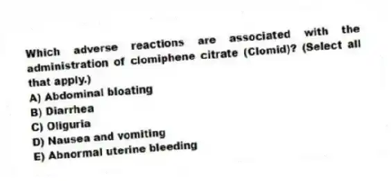 Which adverse reactions are associated with the administration of clomiphene citrate (Clomid)? (Select all that apply.)
A) Abdominal bloating
B) Diarrhea
C) Oliguria
D) Nausea and vomiting
E) Abnormal uterine bleeding