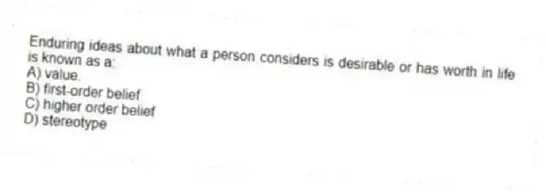 Enduring ideas about what a person considers is desirable or has worth in life is known as a:
A) value.
B) first-order belief
C) higher order belief
D) stereotype