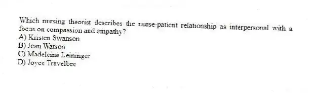 Which nursing theorist describes the nurse-patient relationship as interpersonal with a focus on compassion and empathy?
A) Kristen Swanson
B) Jean Watson
C) Madeleine Leininger
D) Joyce Travelbee