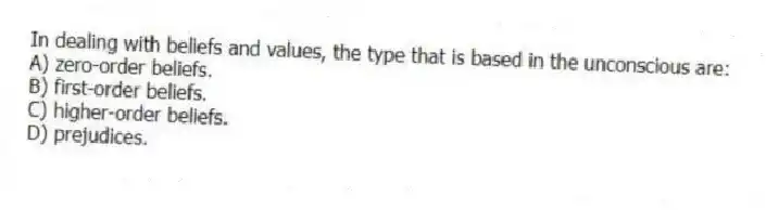 In dealing with beliefs and values, the type that is based in the unconscious are:
A) zero-order beliefs.
B) first-order beliefs.
C) higher-order beliefs.
D) prejudices.