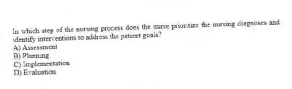 In which step of the nursing process does the nurse prioritize the nursing diagnoses and identify interventions to address the patient goals?
A) Assessment
B) Planning
C) Implementation
D) Evaluation