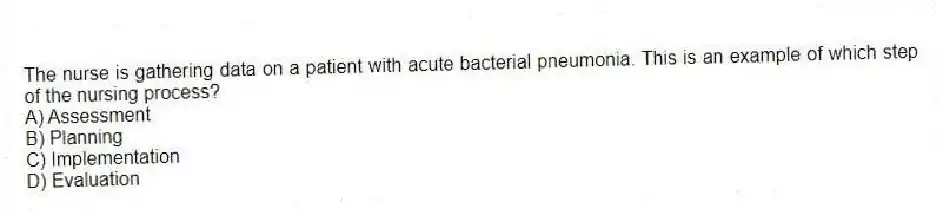 The nurse is gathering data on a patient with acute bacterial pneumonia. This is an example of which step of the nursing process?
A) Assessment
B) Planning
C) Implementation
D) Evaluation