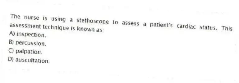 The nurse is using a stethoscope to assess a patient's cardiac status. This assessment technique is known as:
A) inspection.
B) percussion.
C) palpation.
D) auscultation.