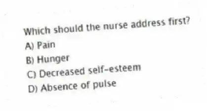 Which should the nurse address first?
A) Pain
B) Hunger
C) Decreased self-esteem
D) Absence of pulse