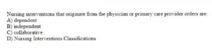 Nursing interventions that originate from the physician or primary care provider orders are:
A) dependent
B) independent
C) collaborative
D) Nursing Interventions Classifications