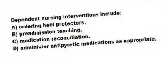 Dependent nursing interventions include:
A) ordering heel protectors.
B) preadmission teaching.
C) medication reconciliation.
D) administer antipyretic medications as appropriate.