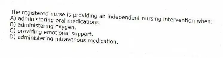 The registered nurse is providing an independent nursing intervention when:
A) administering oral medications.
B) administering oxygen.
C) providing emotional support.
D) administering intravenous medication.