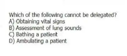 Which of the following cannot be delegated?
A) Obtaining vital signs
B) Assessment of lung sounds
C) Bathing a patient
D) Ambulating a patient