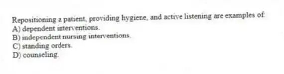 Repositioning a patient, providing hygiene, and active listening are examples of:
A) dependent interventions.
B) independent nursing interventions.
C) standing orders.
D) counseling.