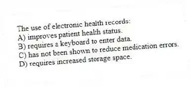 The use of electronic health records:
A) improves patient health status.
B) requires a keyboard to enter data.
C) has not been shown to reduce medication errors.
D) requires increased storage space.