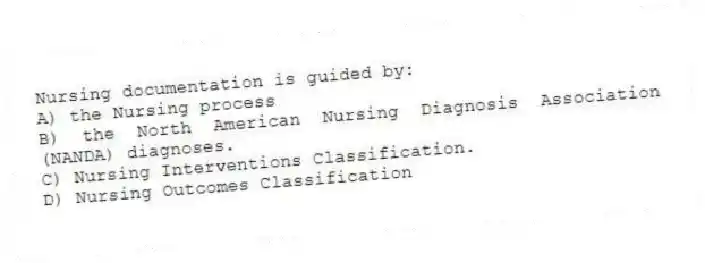 Nursing documentation is guided by:
A) the Nursing process
B) the North American Nursing Diagnosis Association (NANDA) diagnoses.
C) Nursing Interventions Classification.
D) Nursing Outcomes Classification