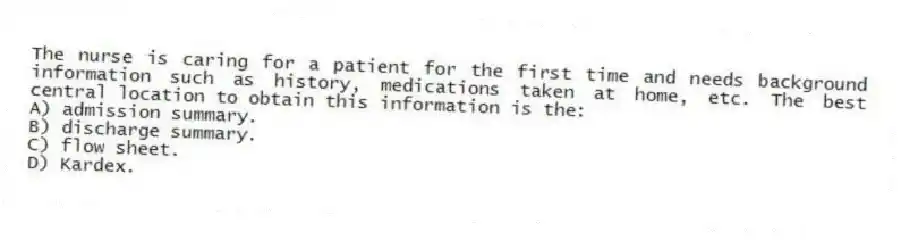 The nurse is caring for a patient for the first time and needs background information such as history, medications taken at home, etc. The best central location to obtain this information is the:
A) admission summary.
B) discharge summary.
C) flow sheet.
D) Kardex.