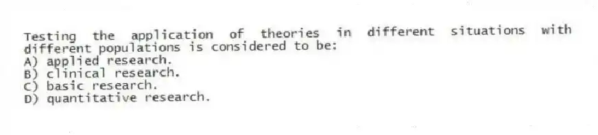 Testing the application of theories in different situations with different populations is considered to be:
A) applied research.
B) clinical research.
C) basic research.
D) quantitative research.