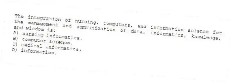 The integration of nursing, computers, and information science for the management and communication of data, information, knowledge, and wisdom is:
A) nursing informatics.
B) computer science.
C) medical informatics.
D) informatics.