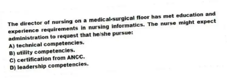 The director of nursing on a medical-surgical floor has met education and experience requirements in nursing informatics. The nurse might expect administration to request that he/she pursue:
A) technical competencies.
B) utility competencies.
C) certification from ANCC.
D) leadership competencies.