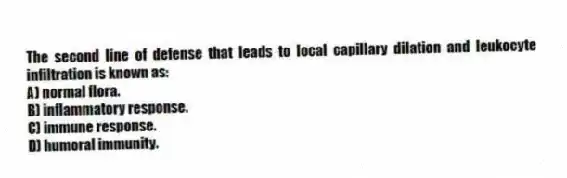 The second line of defense that leads to local capillary dilation and leukocyte infiltration is known as:
A) normal flora.
B) inflammatory response.
C) immune response.
D) humoral immunity.