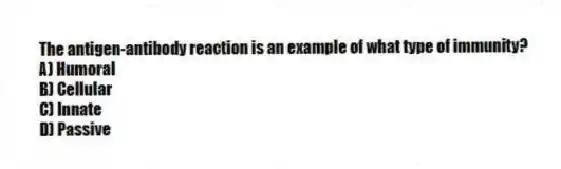 The antigen-antibody reaction is an example of what type of immunity?
A) Humoral
B) Cellular
C) Innate
D) Passive