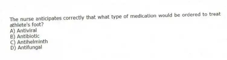 The nurse anticipates correctly that what type of medication would be ordered to treat athlete's foot?
A) Antiviral
B) Antibiotic
C) Antihelminth
D) Antifungal