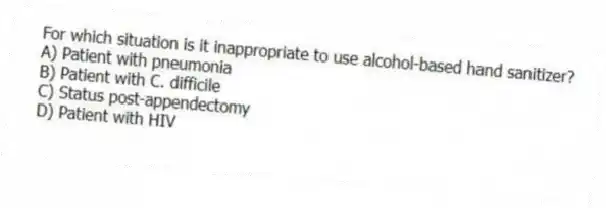 For which situation is it inappropriate to use alcohol-based hand sanitizer?
A) Patient with pneumonia
B) Patient with C. difficile
C) Status post-appendectomy
D) Patient with HIV