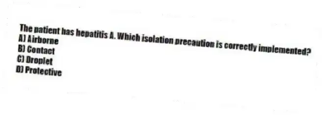 The patient has hepatitis A. Which isolation precaution is correctly implemented?
A) Airborne
B) Contact
C) Droplet
D) Protective