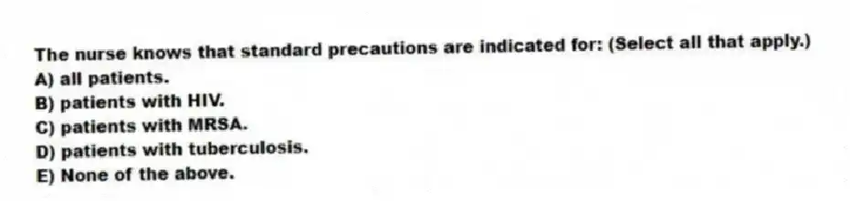 The nurse knows that standard precautions are indicated for: (Select all that apply.)
A) all patients.
B) patients with HIV.
C) patients with MRSA.
D) patients with tuberculosis.
E) None of the above.