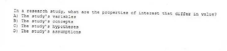 In a research study, what are the properties of interest that differ in value?
A) The study's variables
B) The study's concepts
C) The study's hypotheses
D) The study's assumptions